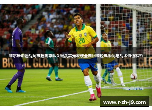 菲尔米诺鏖战阿根廷国家队关键战高光表现全面回顾经典瞬间与战术价值解析 菲尔米诺鏖战阿根廷国家队关键战高光表现全面回顾经典瞬间与战术价值解析