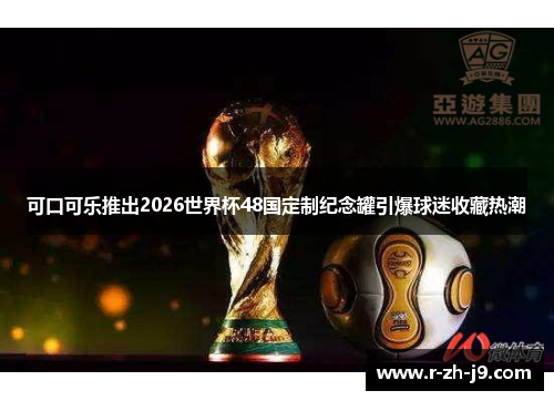 可口可乐推出2026世界杯48国定制纪念罐引爆球迷收藏热潮