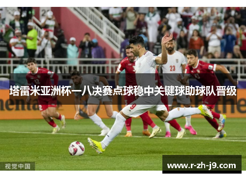 塔雷米亚洲杯一八决赛点球稳中关键球助球队晋级