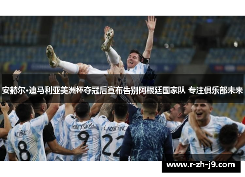 安赫尔·迪马利亚美洲杯夺冠后宣布告别阿根廷国家队 专注俱乐部未来