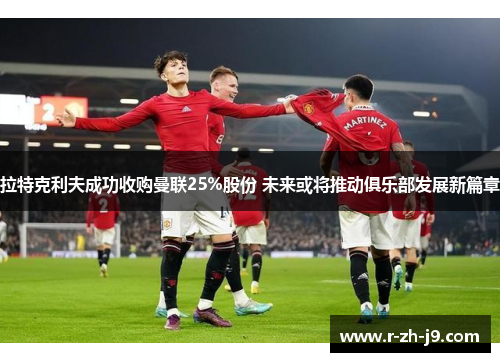 拉特克利夫成功收购曼联25%股份 未来或将推动俱乐部发展新篇章 拉特克利夫成功收购曼联25%股份 未来或将推动俱乐部发展新篇章