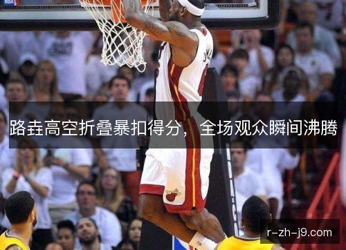 路垚高空折叠暴扣得分，全场观众瞬间沸腾